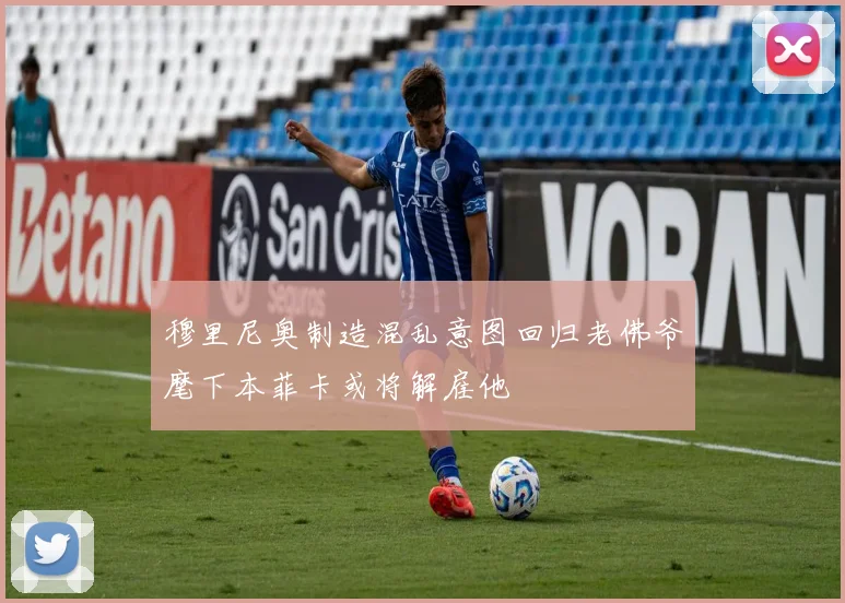 穆里尼奥制造混乱意图回归老佛爷麾下本菲卡或将解雇他