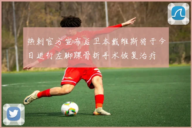 热刺官方宣布后卫本戴维斯将于今日进行左脚踝骨折手术恢复治疗