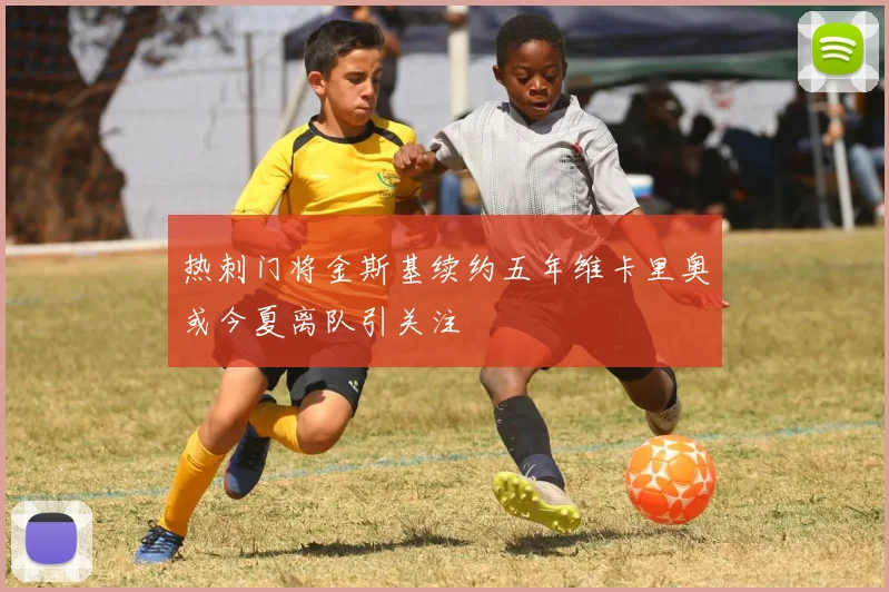 热刺门将金斯基续约五年维卡里奥或今夏离队引关注