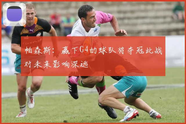 帕森斯：赢下G4的球队将夺冠此战对未来影响深远