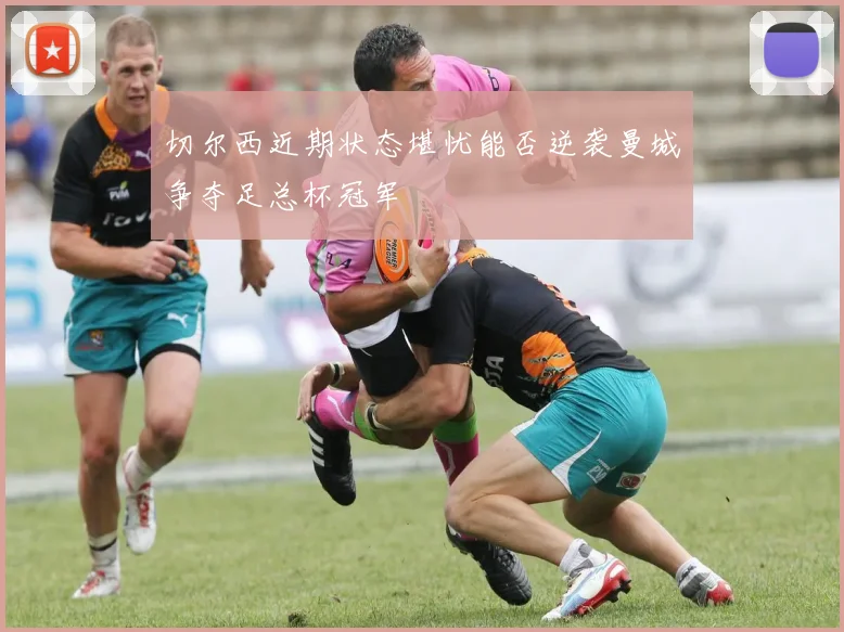 切尔西近期状态堪忧能否逆袭曼城争夺足总杯冠军