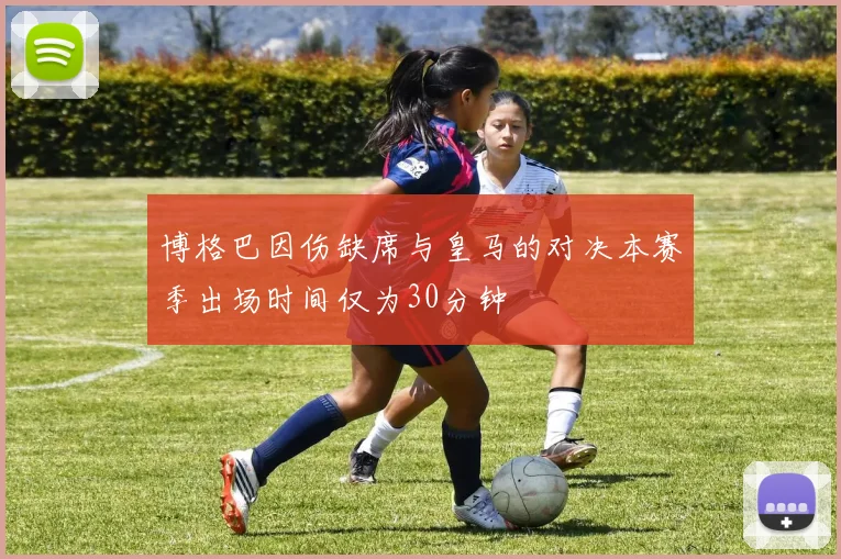 博格巴因伤缺席与皇马的对决本赛季出场时间仅为30分钟