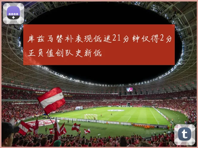 库兹马替补表现低迷21分钟仅得2分正负值创队史新低