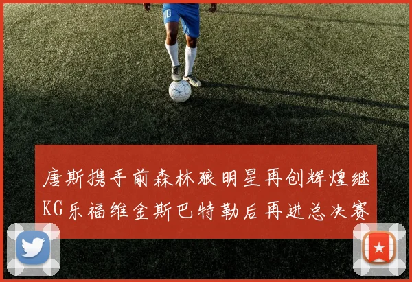 唐斯携手前森林狼明星再创辉煌继KG乐福维金斯巴特勒后再进总决赛
