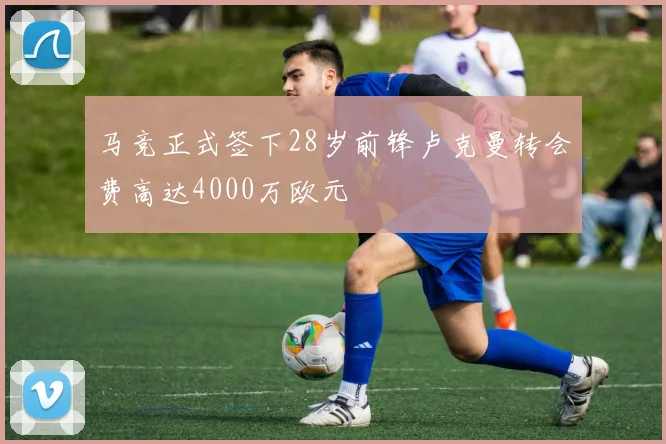 马竞正式签下28岁前锋卢克曼转会费高达4000万欧元