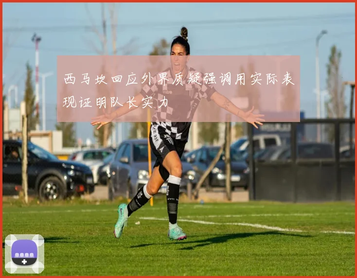 西马坎回应外界质疑强调用实际表现证明队长实力