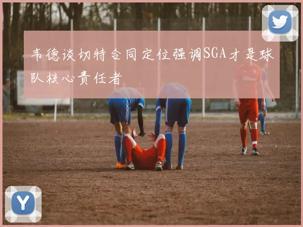 韦德谈切特合同定位强调SGA才是球队核心责任者