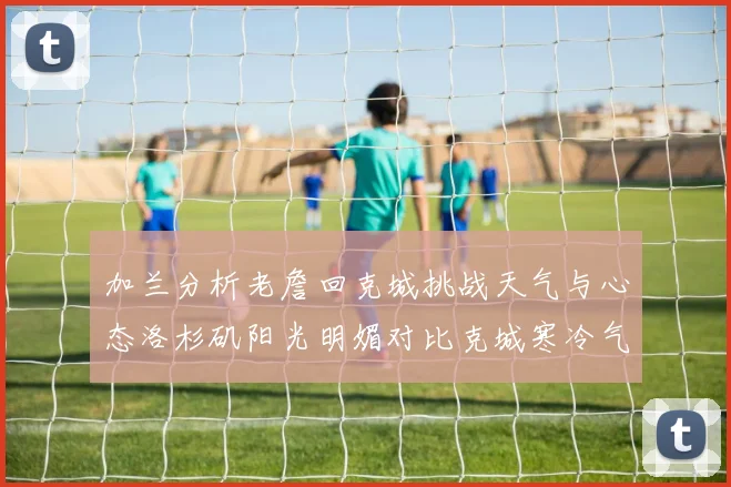 加兰分析老詹回克城挑战天气与心态洛杉矶阳光明媚对比克城寒冷气候