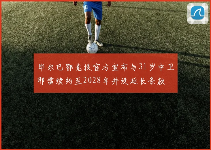 毕尔巴鄂竞技官方宣布与31岁中卫耶雷续约至2028年并设延长条款