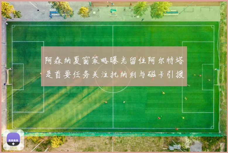 阿森纳夏窗策略曝光留住阿尔特塔是首要任务关注托纳利与磁卡引援动态