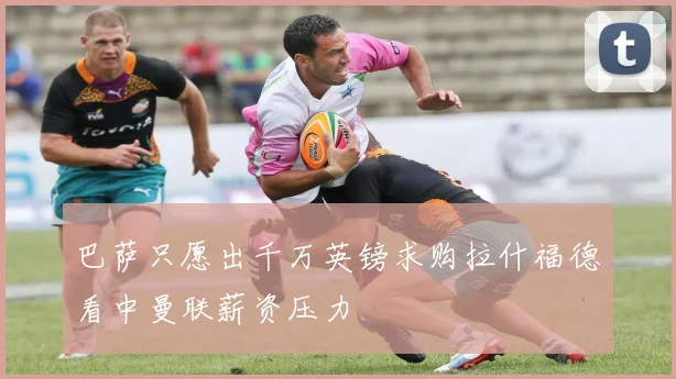 巴萨只愿出千万英镑求购拉什福德看中曼联薪资压力