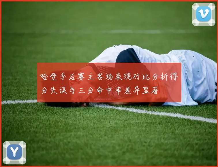 哈登季后赛主客场表现对比分析得分失误与三分命中率差异显著