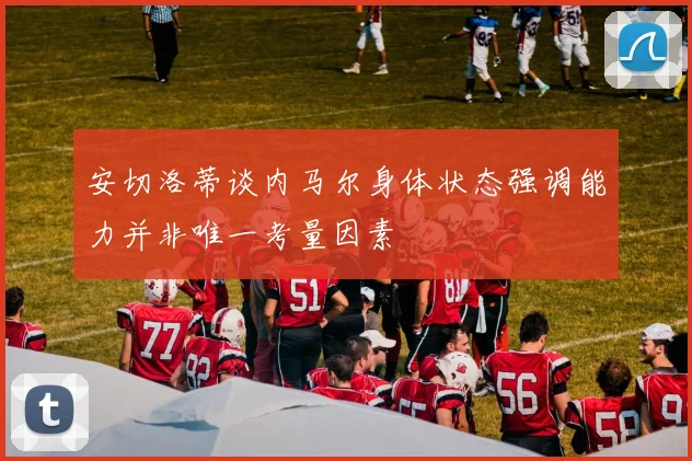 安切洛蒂谈内马尔身体状态强调能力并非唯一考量因素