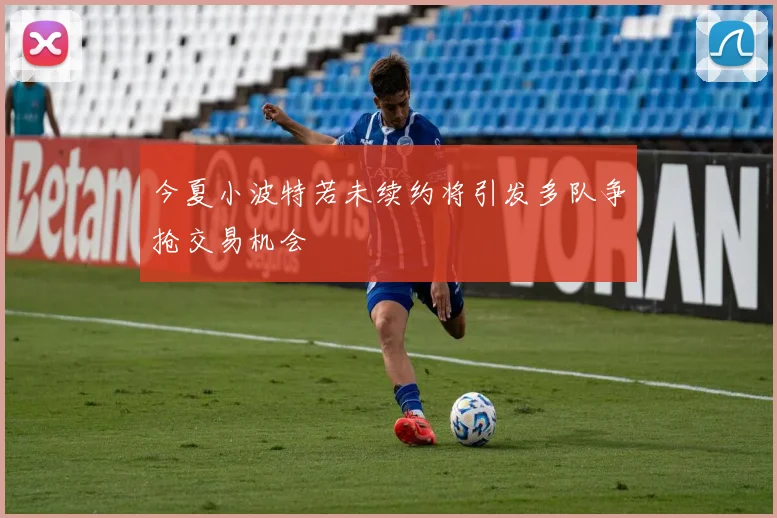 今夏小波特若未续约将引发多队争抢交易机会