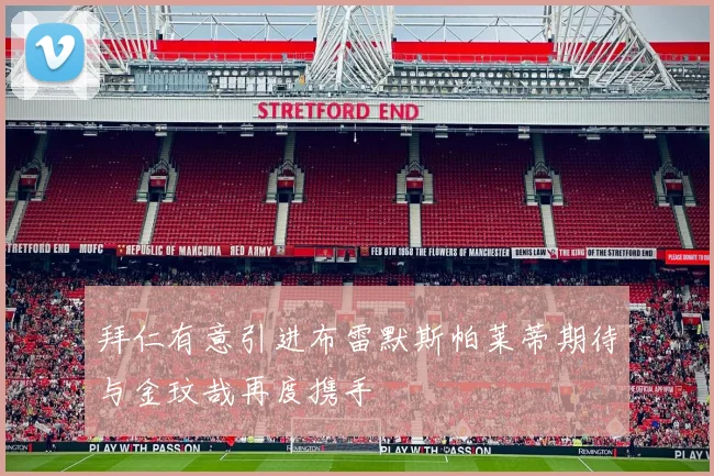 拜仁有意引进布雷默斯帕莱蒂期待与金玟哉再度携手