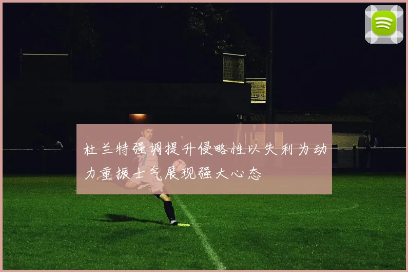 杜兰特强调提升侵略性以失利为动力重振士气展现强大心态