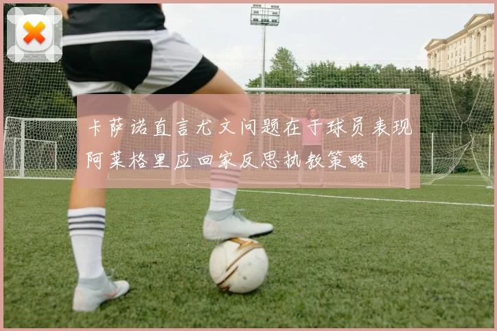 卡萨诺直言尤文问题在于球员表现阿莱格里应回家反思执教策略