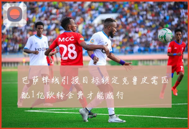 巴萨锋线引援目标锁定克鲁皮需匹配1亿欧转会费才能成行