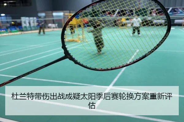 杜兰特带伤出战成疑太阳季后赛轮换方案重新评估